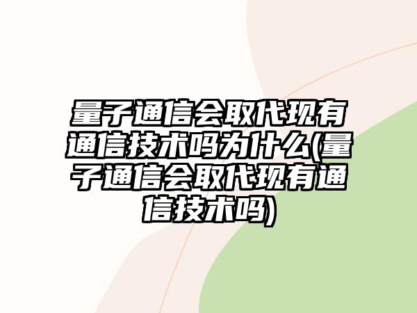 量子通信會取代現(xiàn)有通信技術(shù)嗎為什么(量子通信會取代現(xiàn)有通信技術(shù)嗎)