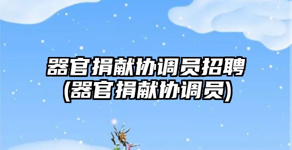 器官捐獻協(xié)調(diào)員招聘(器官捐獻協(xié)調(diào)員)