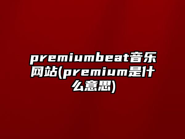 premiumbeat音樂網(wǎng)站(premium是什么意思)