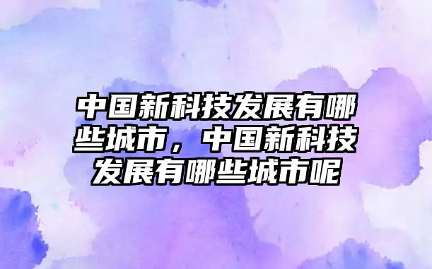 中國(guó)新科技發(fā)展有哪些城市，中國(guó)新科技發(fā)展有哪些城市呢