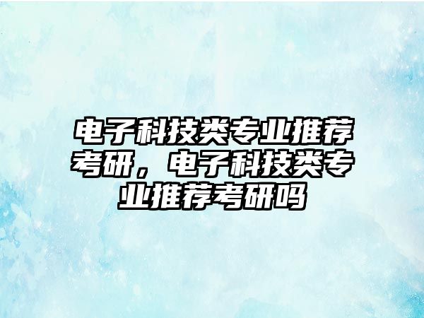 電子科技類專業(yè)推薦考研，電子科技類專業(yè)推薦考研嗎