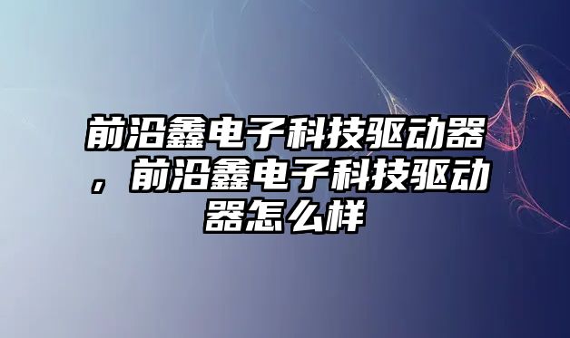 前沿鑫電子科技驅(qū)動器，前沿鑫電子科技驅(qū)動器怎么樣