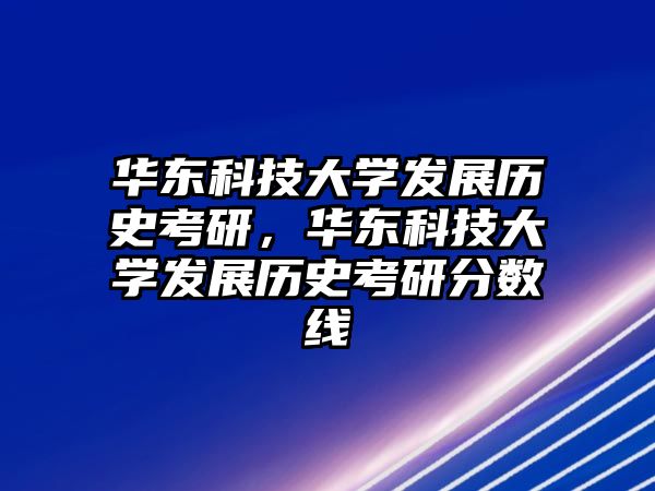 華東科技大學(xué)發(fā)展歷史考研，華東科技大學(xué)發(fā)展歷史考研分?jǐn)?shù)線