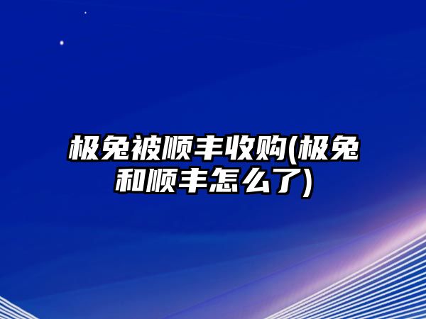 極兔被順豐收購(極兔和順豐怎么了)