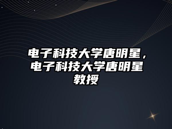 電子科技大學(xué)唐明星，電子科技大學(xué)唐明星教授