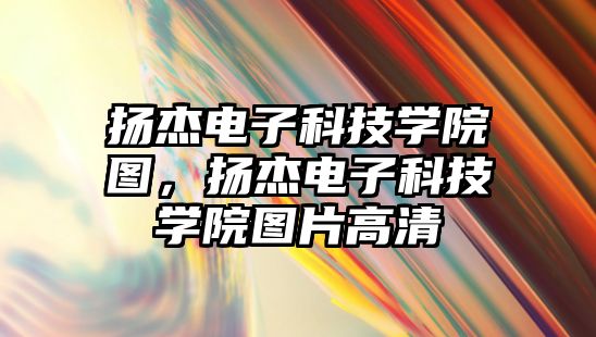 揚杰電子科技學院圖，揚杰電子科技學院圖片高清