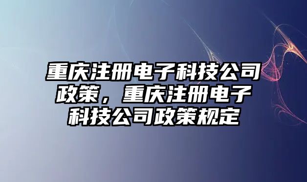 重慶注冊電子科技公司政策，重慶注冊電子科技公司政策規(guī)定