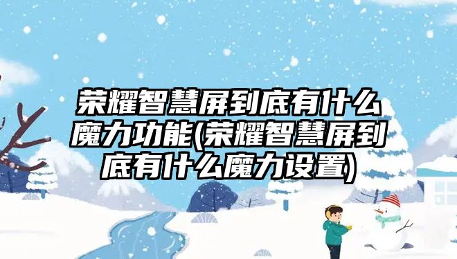 榮耀智慧屏到底有什么魔力功能(榮耀智慧屏到底有什么魔力設(shè)置)