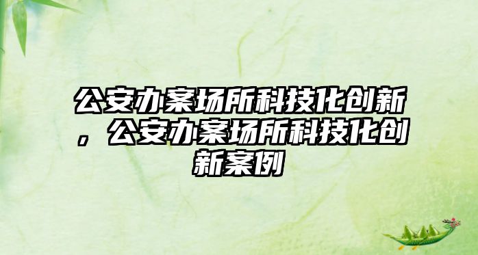 公安辦案場(chǎng)所科技化創(chuàng)新，公安辦案場(chǎng)所科技化創(chuàng)新案例