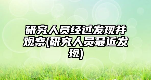 研究人員經(jīng)過(guò)發(fā)現(xiàn)并觀察(研究人員最近發(fā)現(xiàn))