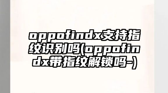 oppofindx支持指紋識別嗎(oppofindx帶指紋解鎖嗎-)