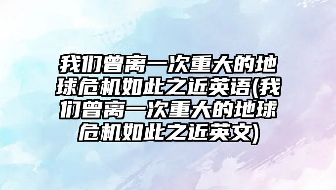 我們曾離一次重大的地球危機如此之近英語(我們曾離一次重大的地球危機如此之近英文)