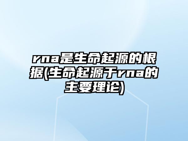 rna是生命起源的根據(jù)(生命起源于rna的主要理論)