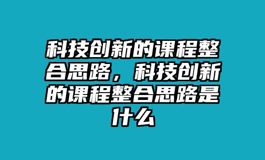 科技創(chuàng)新的課程整合思路，科技創(chuàng)新的課程整合思路是什么