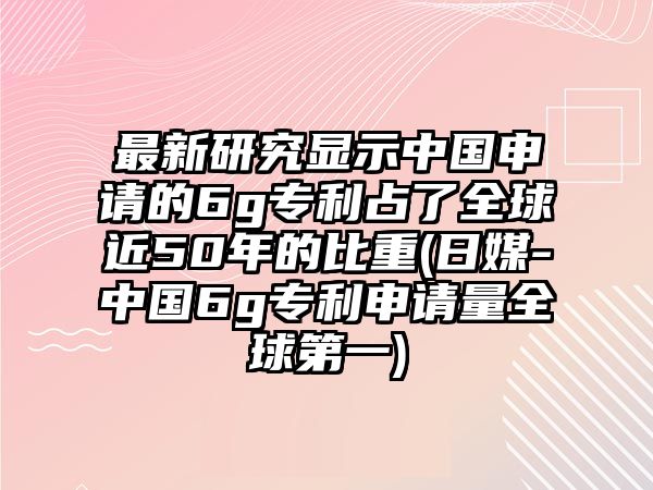 最新研究顯示中國(guó)申請(qǐng)的6g專利占了全球近50年的比重(日媒-中國(guó)6g專利申請(qǐng)量全球第一)