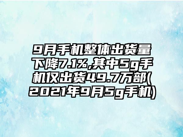 9月手機整體出貨量下降7.1%,其中5g手機僅出貨49.7萬部(2021年9月5g手機)