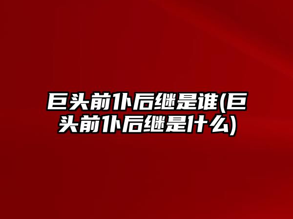 巨頭前仆后繼是誰(巨頭前仆后繼是什么)