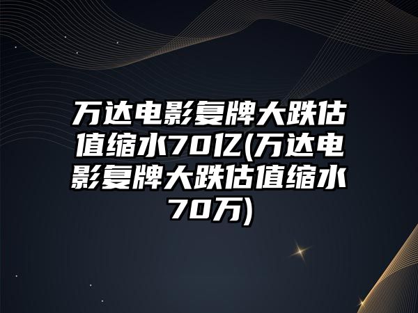 萬(wàn)達(dá)電影復(fù)牌大跌估值縮水70億(萬(wàn)達(dá)電影復(fù)牌大跌估值縮水70萬(wàn))