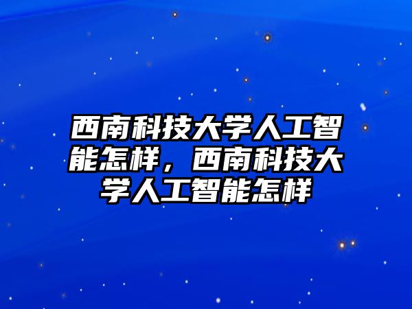 西南科技大學(xué)人工智能怎樣，西南科技大學(xué)人工智能怎樣