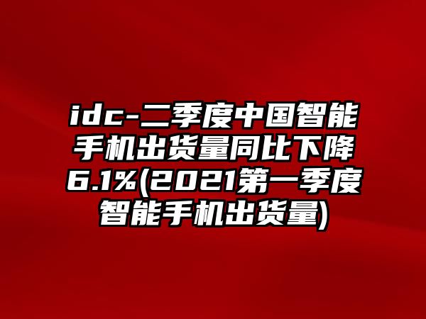 idc-二季度中國智能手機出貨量同比下降6.1%(2021第一季度智能手機出貨量)