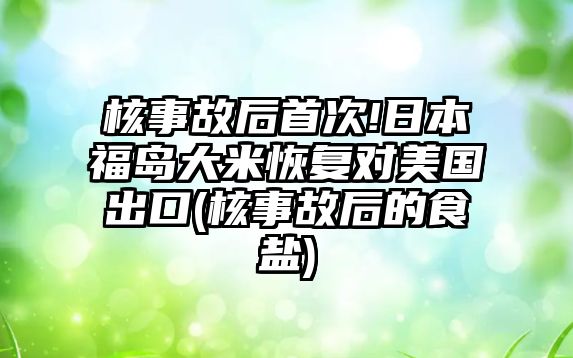 核事故后首次!日本福島大米恢復(fù)對(duì)美國(guó)出口(核事故后的食鹽)