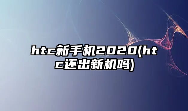 htc新手機2020(htc還出新機嗎)