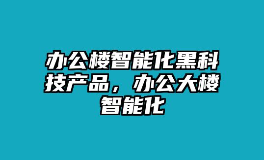 辦公樓智能化黑科技產(chǎn)品，辦公大樓智能化