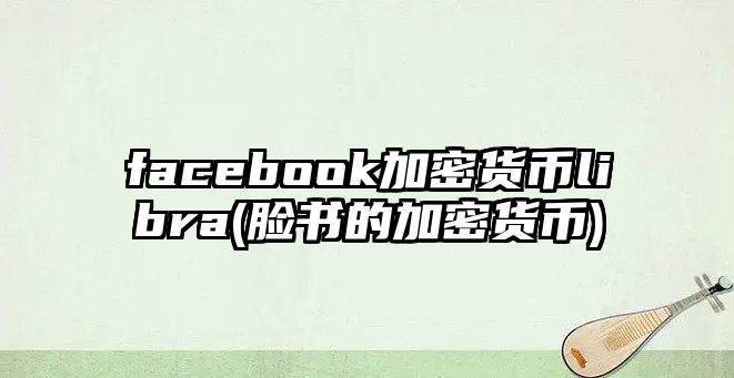 facebook加密貨幣libra(臉書的加密貨幣)