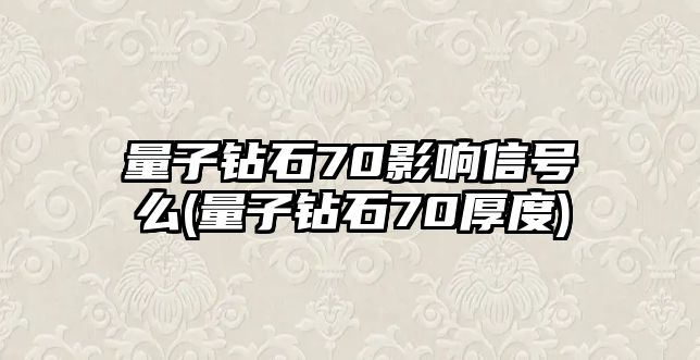 量子鉆石70影響信號么(量子鉆石70厚度)