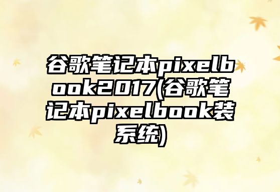 谷歌筆記本pixelbook2017(谷歌筆記本pixelbook裝系統(tǒng))