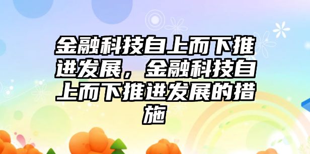 金融科技自上而下推進(jìn)發(fā)展，金融科技自上而下推進(jìn)發(fā)展的措施