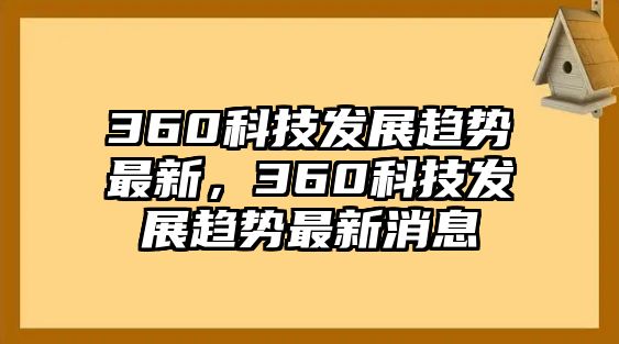 360科技發(fā)展趨勢最新，360科技發(fā)展趨勢最新消息