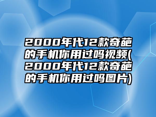 2000年代12款奇葩的手機(jī)你用過嗎視頻(2000年代12款奇葩的手機(jī)你用過嗎圖片)