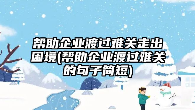 幫助企業(yè)渡過(guò)難關(guān)走出困境(幫助企業(yè)渡過(guò)難關(guān)的句子簡(jiǎn)短)