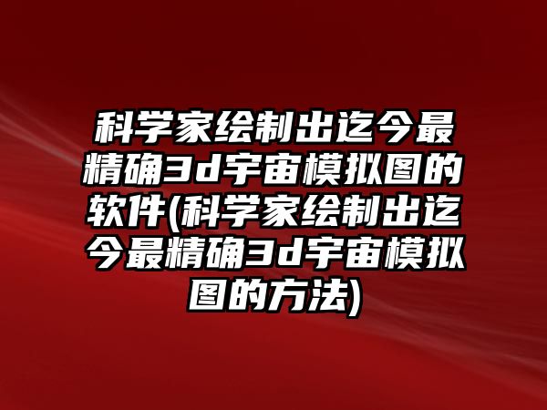 科學(xué)家繪制出迄今最精確3d宇宙模擬圖的軟件(科學(xué)家繪制出迄今最精確3d宇宙模擬圖的方法)