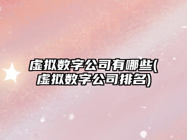 虛擬數(shù)字公司有哪些(虛擬數(shù)字公司排名)