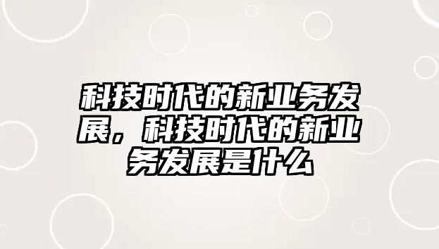 科技時代的新業(yè)務(wù)發(fā)展，科技時代的新業(yè)務(wù)發(fā)展是什么