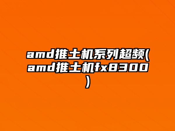 amd推土機(jī)系列超頻(amd推土機(jī)fx8300)