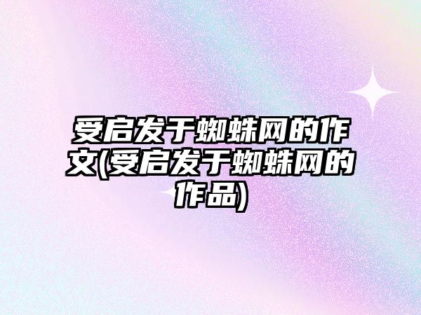 受啟發(fā)于蜘蛛網(wǎng)的作文(受啟發(fā)于蜘蛛網(wǎng)的作品)