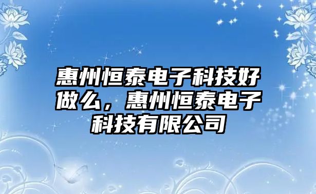 惠州恒泰電子科技好做么，惠州恒泰電子科技有限公司