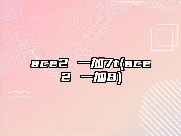 ace2 一加7t(ace2 一加8)