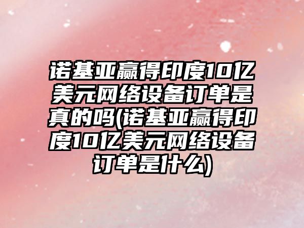 諾基亞贏得印度10億美元網(wǎng)絡(luò)設(shè)備訂單是真的嗎(諾基亞贏得印度10億美元網(wǎng)絡(luò)設(shè)備訂單是什么)