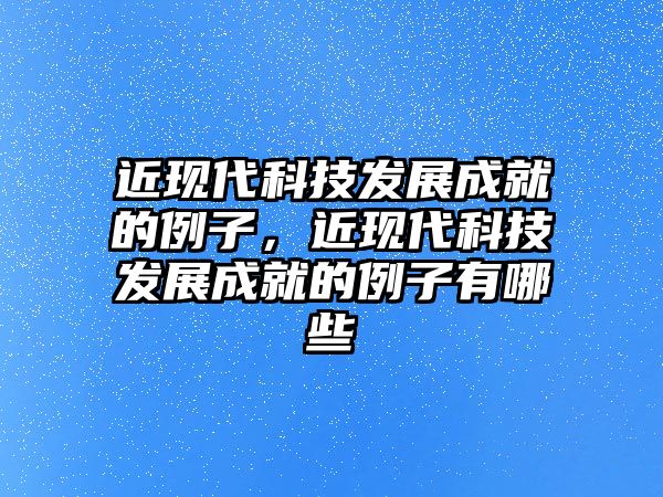 近現(xiàn)代科技發(fā)展成就的例子，近現(xiàn)代科技發(fā)展成就的例子有哪些