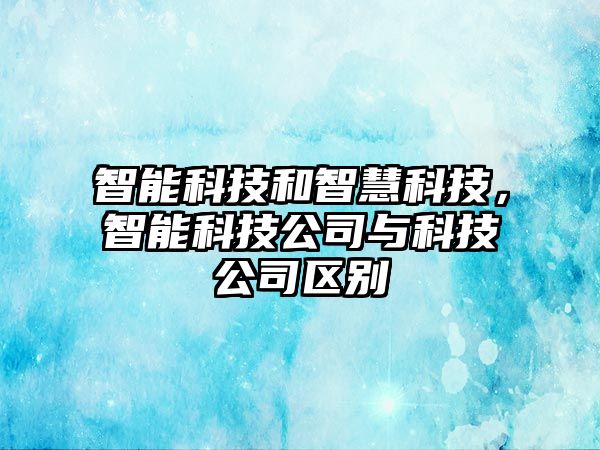 智能科技和智慧科技，智能科技公司與科技公司區(qū)別