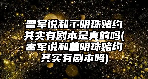 雷軍說和董明珠賭約其實(shí)有劇本是真的嗎(雷軍說和董明珠賭約其實(shí)有劇本嗎)