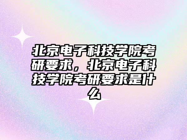 北京電子科技學(xué)院考研要求，北京電子科技學(xué)院考研要求是什么