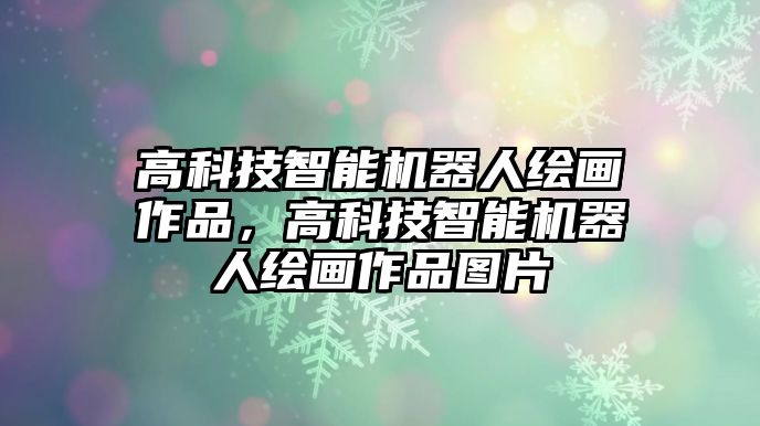 高科技智能機(jī)器人繪畫作品，高科技智能機(jī)器人繪畫作品圖片