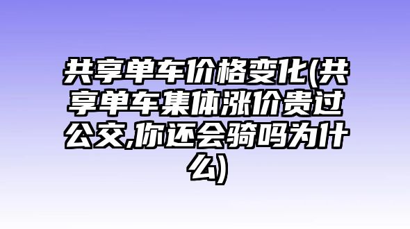 共享單車價格變化(共享單車集體漲價貴過公交,你還會騎嗎為什么)