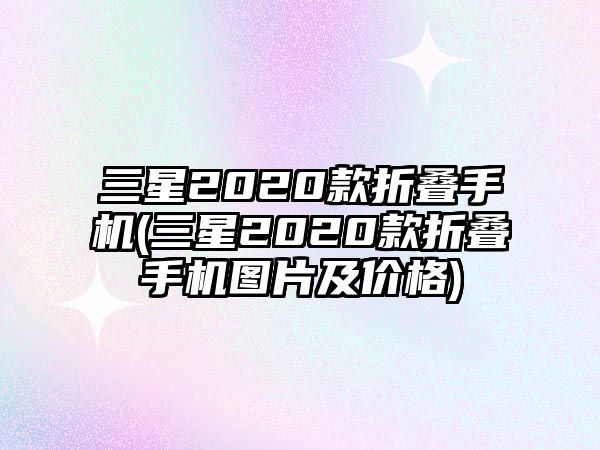 三星2020款折疊手機(jī)(三星2020款折疊手機(jī)圖片及價(jià)格)