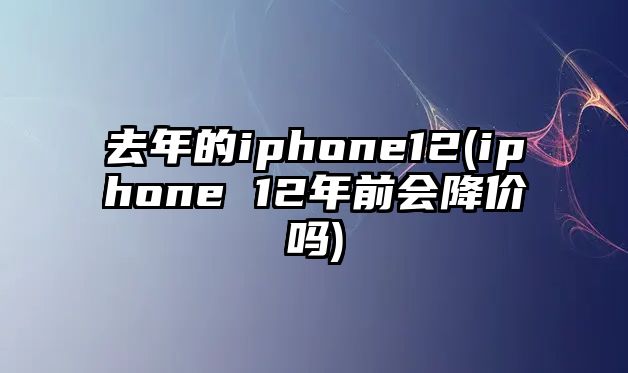 去年的iphone12(iphone 12年前會降價嗎)